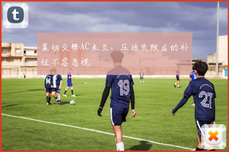 莱切交锋AC米兰，压迫失败后的补位不容忽视