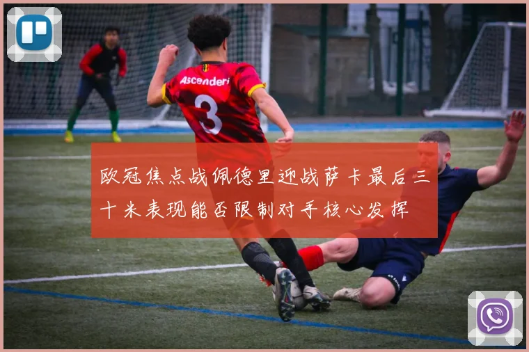 欧冠焦点战佩德里迎战萨卡最后三十米表现能否限制对手核心发挥