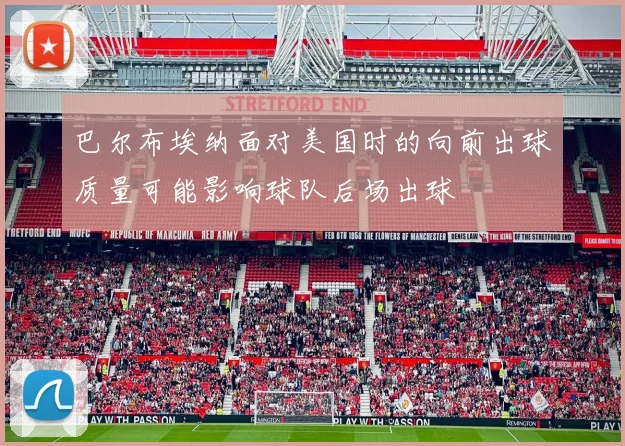 巴尔布埃纳面对美国时的向前出球质量可能影响球队后场出球