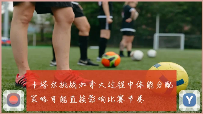 卡塔尔挑战加拿大过程中体能分配策略可能直接影响比赛节奏