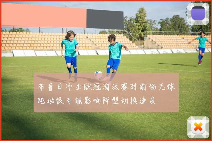 布鲁日冲击欧冠淘汰赛时前场无球跑动很可能影响阵型切换速度