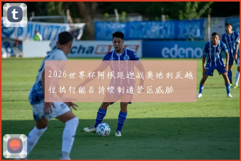 2026世界杯阿根廷迎战奥地利反越位执行能否持续制造禁区威胁