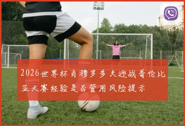 2026世界杯肖穆罗多夫迎战哥伦比亚大赛经验是否管用风险提示