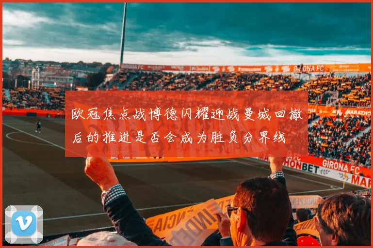 欧冠焦点战博德闪耀迎战曼城回撤后的推进是否会成为胜负分界线