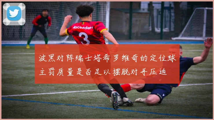 波黑对阵瑞士塔希罗维奇的定位球主罚质量是否足以摆脱对手压迫