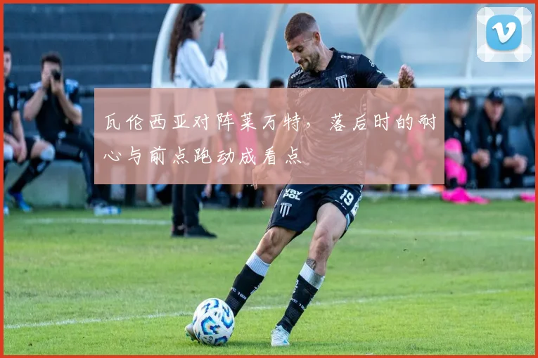 瓦伦西亚对阵莱万特，落后时的耐心与前点跑动成看点