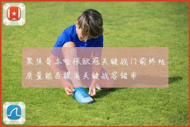 聚焦哥本哈根欧冠关键战门前终结质量能否提高关键战容错率