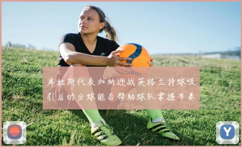 库杜斯代表加纳迎战英格兰持球吸引后的分球能否帮助球队掌握节奏