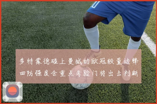 多特蒙德碰上曼城的欧冠较量边锋回防强度会重点考验门将出击判断