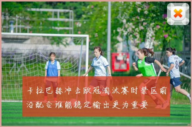 卡拉巴赫冲击欧冠淘汰赛时禁区前沿配合谁能稳定输出更为重要