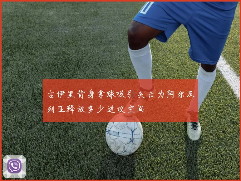 古伊里背身拿球吸引夹击为阿尔及利亚释放多少进攻空间