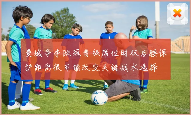 曼城争夺欧冠晋级席位时双后腰保护距离很可能改变关键战术选择